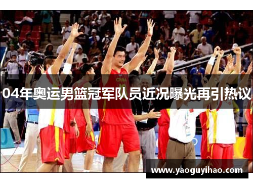 04年奥运男篮冠军队员近况曝光再引热议
